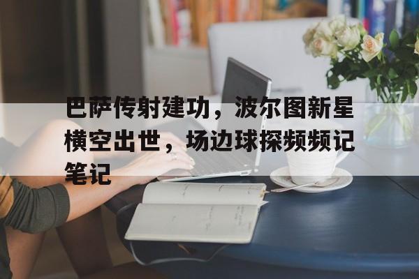 半岛体育在线网站-巴萨传射建功，波尔图新星横空出世，场边球探频频记笔记-半岛体育在线网站