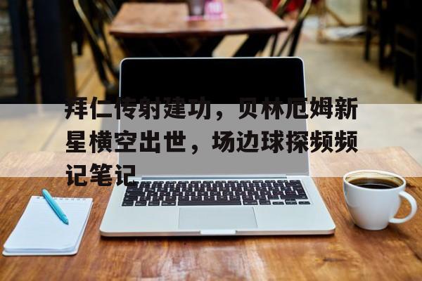 半岛体育网址-拜仁传射建功，贝林厄姆新星横空出世，场边球探频频记笔记-半岛体育网址