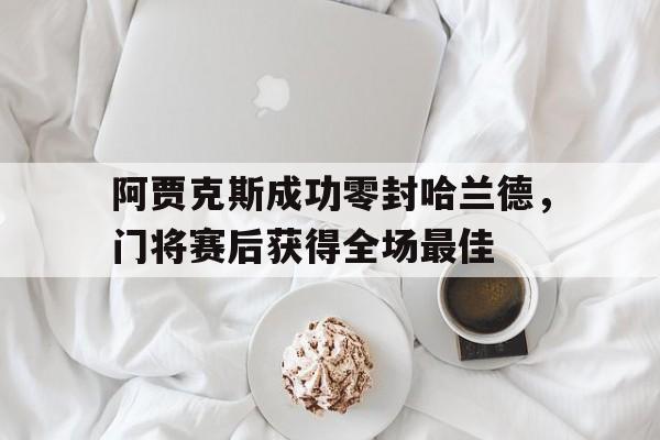半岛体育在线网站-阿贾克斯成功零封哈兰德，门将赛后获得全场最佳-半岛体育在线网站