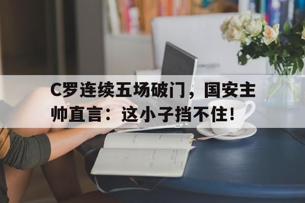 半岛体育在线网站-C罗连续五场破门，国安主帅直言：这小子挡不住！末路狂刀张晋免费在线-半岛体育在线网站