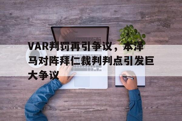 半岛体育平台-VAR判罚再引争议，本泽马对阵拜仁裁判判点引发巨大争议本泽马拜仁捡漏-半岛体育平台