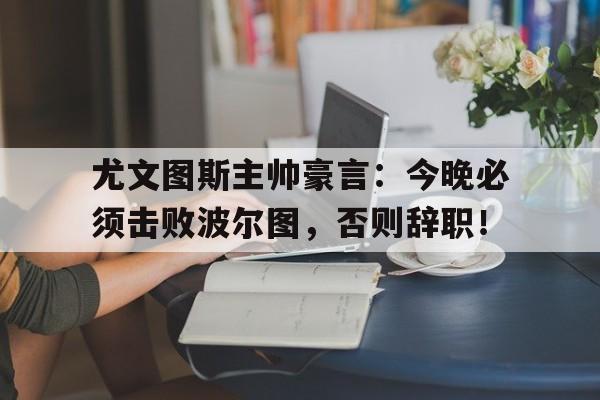 尤文图斯主帅豪言：今晚必须击败波尔图，否则辞职！
