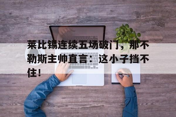 半岛体育平台-莱比锡连续五场破门，那不勒斯主帅直言：这小子挡不住！-半岛体育平台