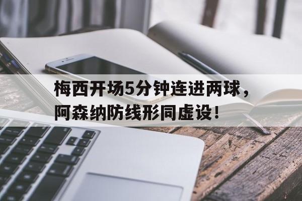 半岛体育网址-梅西开场5分钟连进两球，阿森纳防线形同虚设！-半岛体育网址