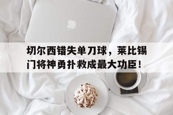 半岛体育官网入口-切尔西错失单刀球，莱比锡门将神勇扑救成最大功臣！内马尔坠机身亡事件-半岛体育官网入口