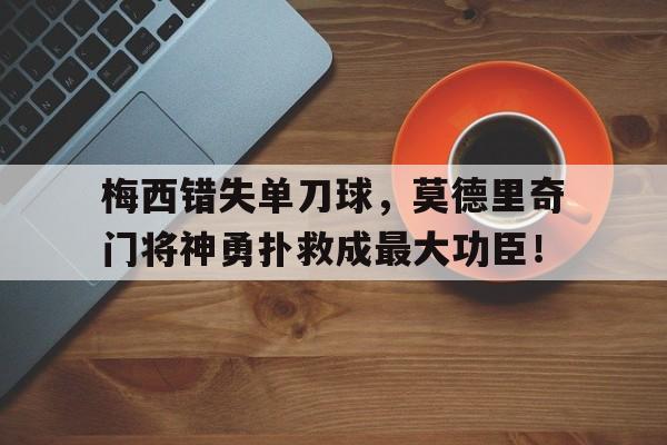 半岛体育官网入口-梅西错失单刀球，莫德里奇门将神勇扑救成最大功臣！-半岛体育官网入口